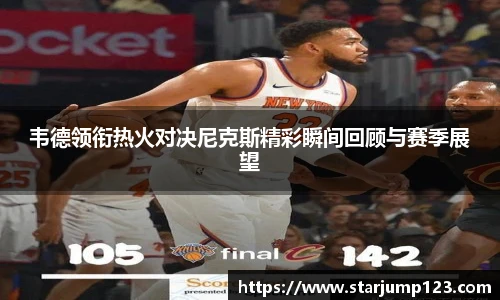 韦德领衔热火对决尼克斯精彩瞬间回顾与赛季展望
